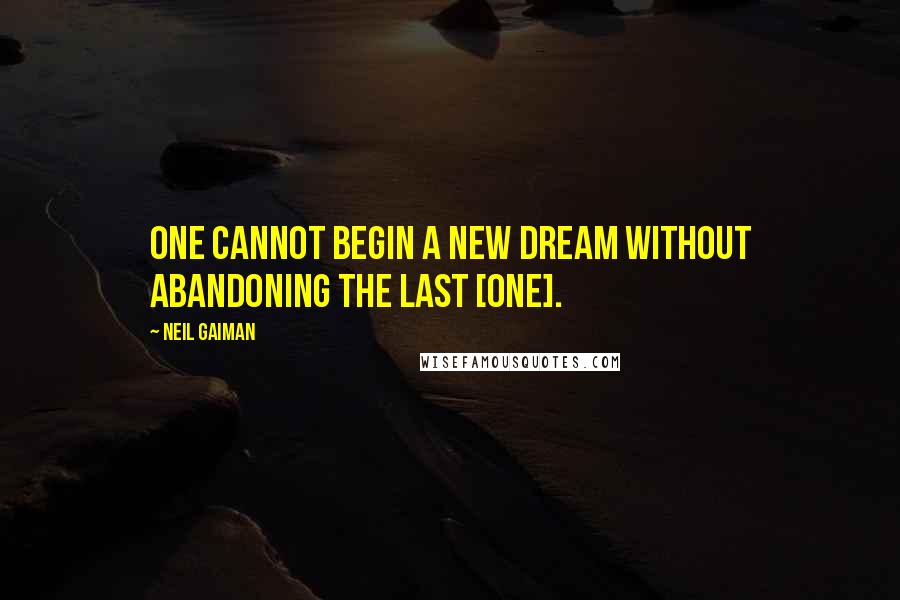 Neil Gaiman Quotes: One cannot begin a new dream without abandoning the last [one].