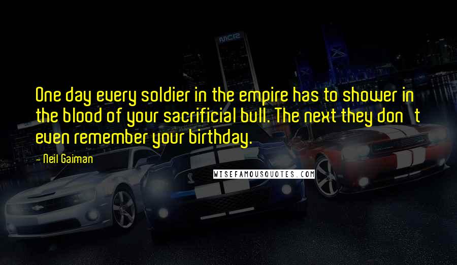 Neil Gaiman Quotes: One day every soldier in the empire has to shower in the blood of your sacrificial bull. The next they don't even remember your birthday.