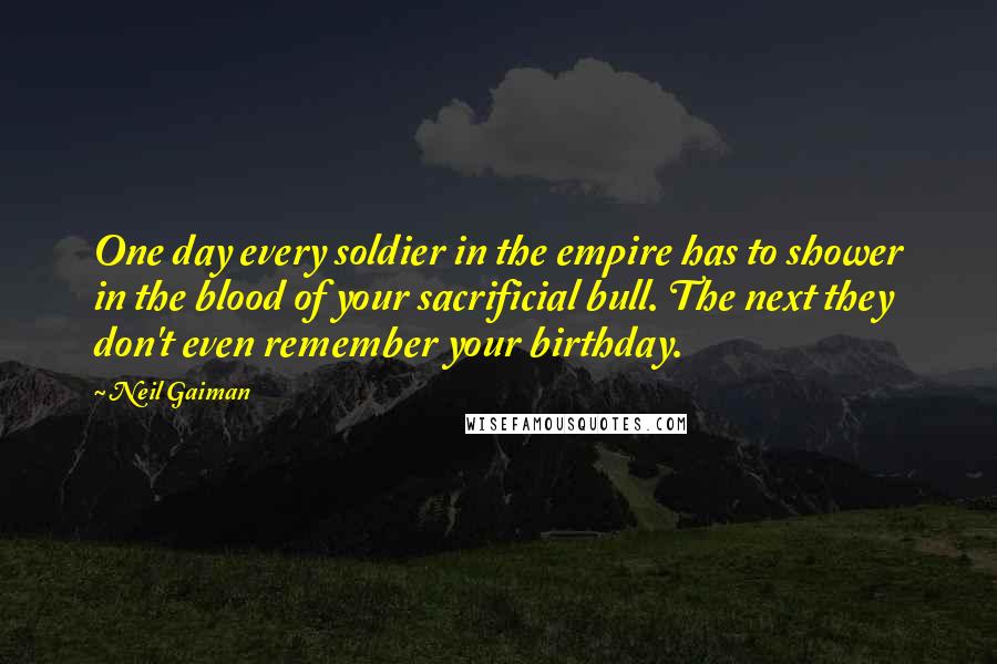 Neil Gaiman Quotes: One day every soldier in the empire has to shower in the blood of your sacrificial bull. The next they don't even remember your birthday.
