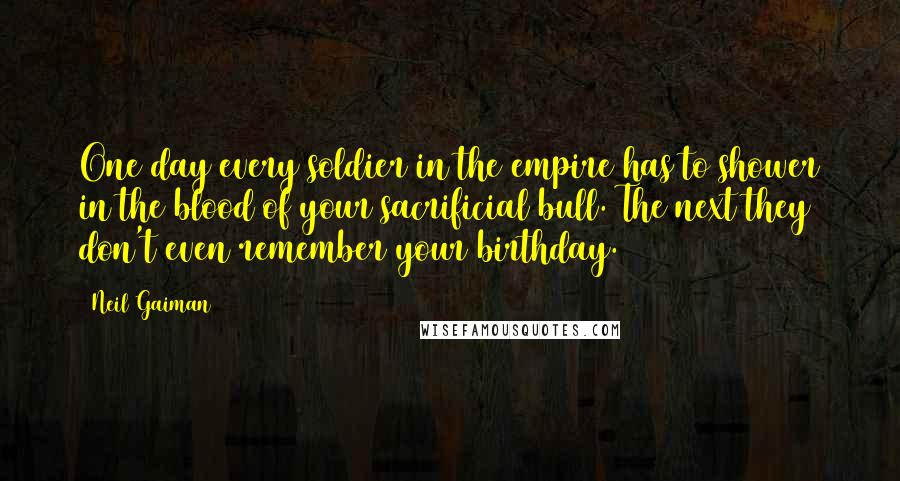 Neil Gaiman Quotes: One day every soldier in the empire has to shower in the blood of your sacrificial bull. The next they don't even remember your birthday.
