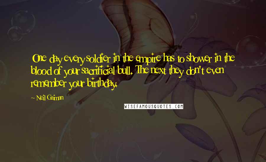 Neil Gaiman Quotes: One day every soldier in the empire has to shower in the blood of your sacrificial bull. The next they don't even remember your birthday.