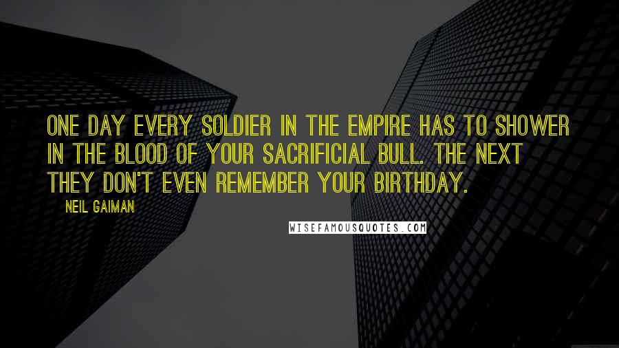 Neil Gaiman Quotes: One day every soldier in the empire has to shower in the blood of your sacrificial bull. The next they don't even remember your birthday.