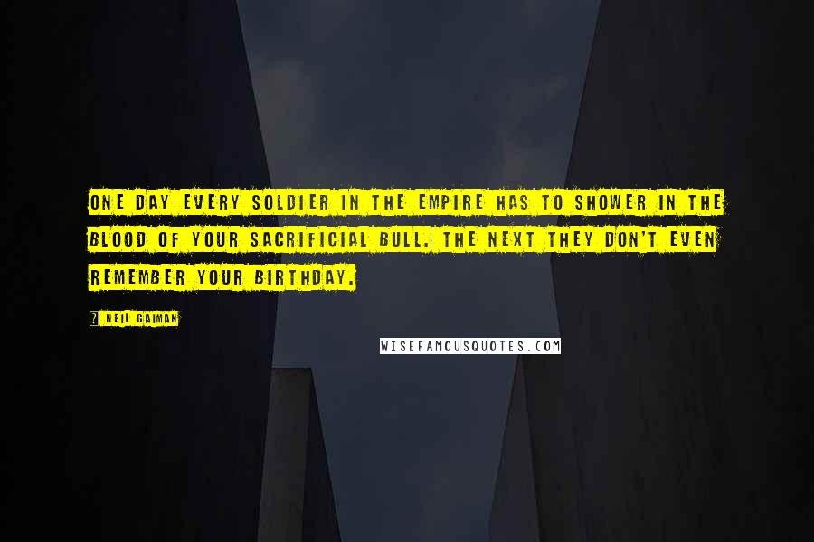 Neil Gaiman Quotes: One day every soldier in the empire has to shower in the blood of your sacrificial bull. The next they don't even remember your birthday.