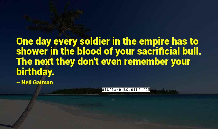 Neil Gaiman Quotes: One day every soldier in the empire has to shower in the blood of your sacrificial bull. The next they don't even remember your birthday.