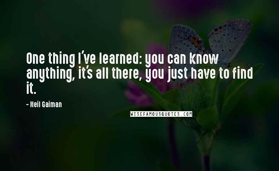 Neil Gaiman Quotes: One thing I've learned: you can know anything, it's all there, you just have to find it.