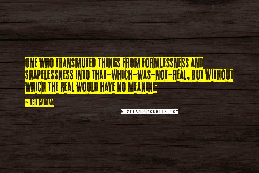 Neil Gaiman Quotes: One who transmuted things from formlessness and shapelessness into that-which-was-not-real, but without which the real would have no meaning