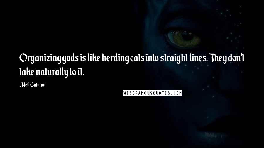 Neil Gaiman Quotes: Organizing gods is like herding cats into straight lines. They don't take naturally to it.