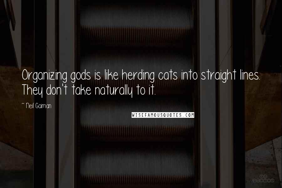 Neil Gaiman Quotes: Organizing gods is like herding cats into straight lines. They don't take naturally to it.