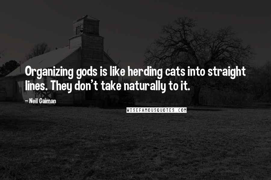 Neil Gaiman Quotes: Organizing gods is like herding cats into straight lines. They don't take naturally to it.