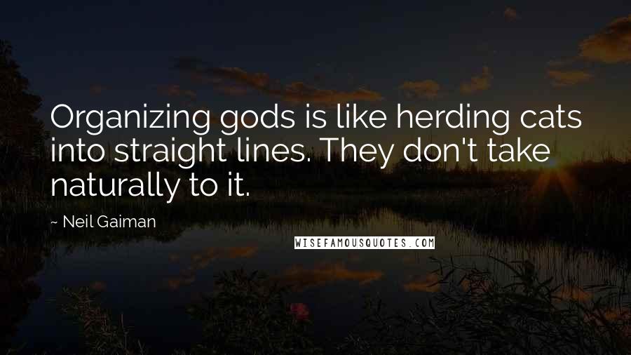 Neil Gaiman Quotes: Organizing gods is like herding cats into straight lines. They don't take naturally to it.