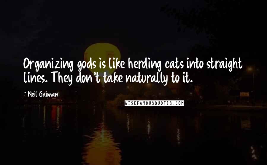 Neil Gaiman Quotes: Organizing gods is like herding cats into straight lines. They don't take naturally to it.