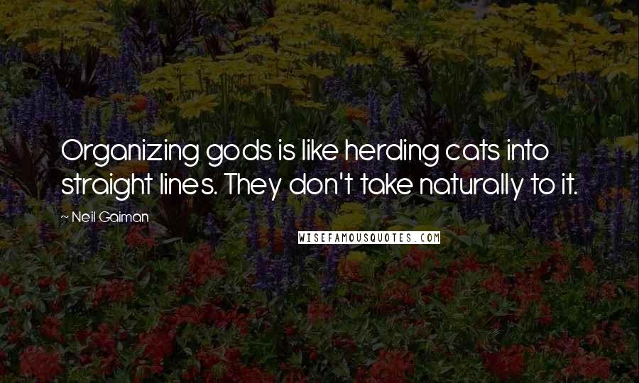 Neil Gaiman Quotes: Organizing gods is like herding cats into straight lines. They don't take naturally to it.