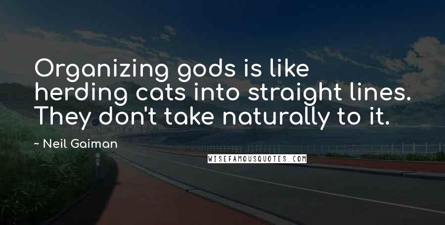 Neil Gaiman Quotes: Organizing gods is like herding cats into straight lines. They don't take naturally to it.