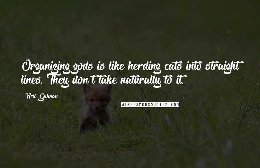 Neil Gaiman Quotes: Organizing gods is like herding cats into straight lines. They don't take naturally to it.