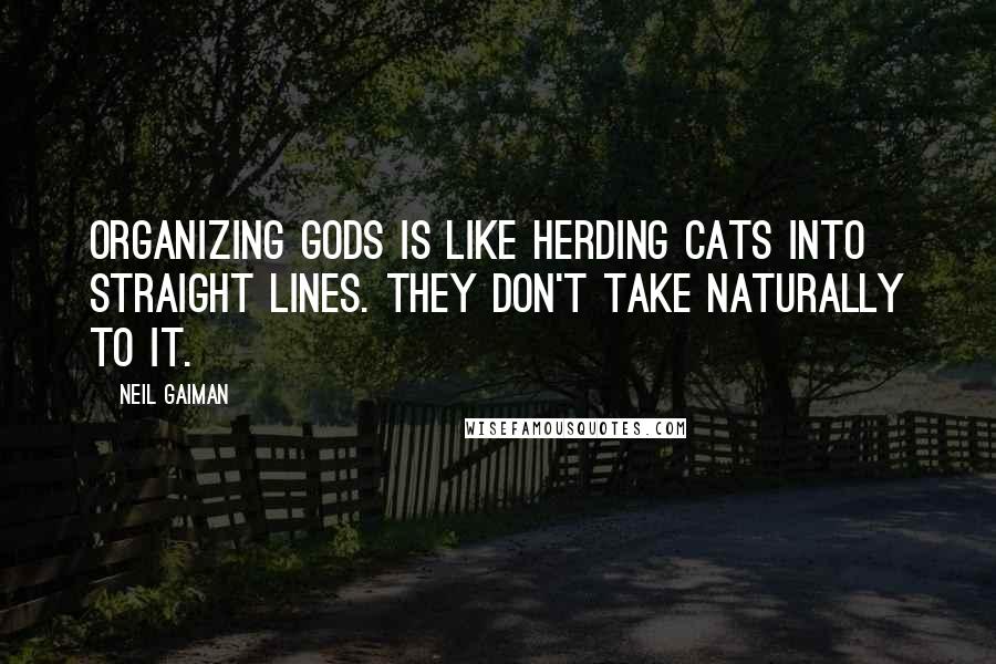 Neil Gaiman Quotes: Organizing gods is like herding cats into straight lines. They don't take naturally to it.