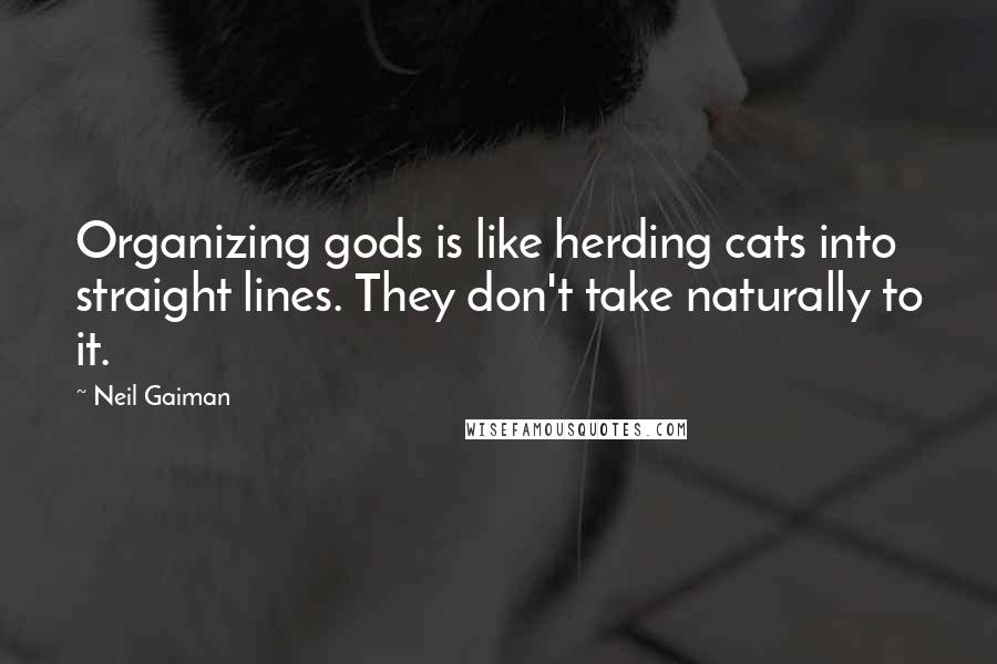 Neil Gaiman Quotes: Organizing gods is like herding cats into straight lines. They don't take naturally to it.