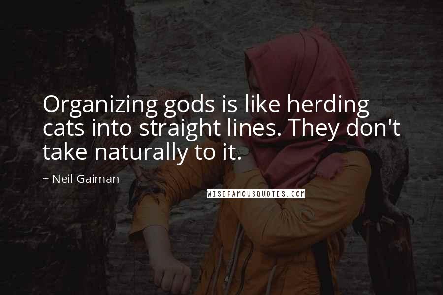 Neil Gaiman Quotes: Organizing gods is like herding cats into straight lines. They don't take naturally to it.