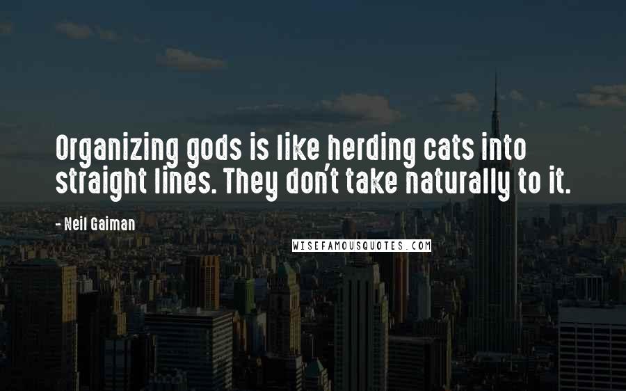 Neil Gaiman Quotes: Organizing gods is like herding cats into straight lines. They don't take naturally to it.