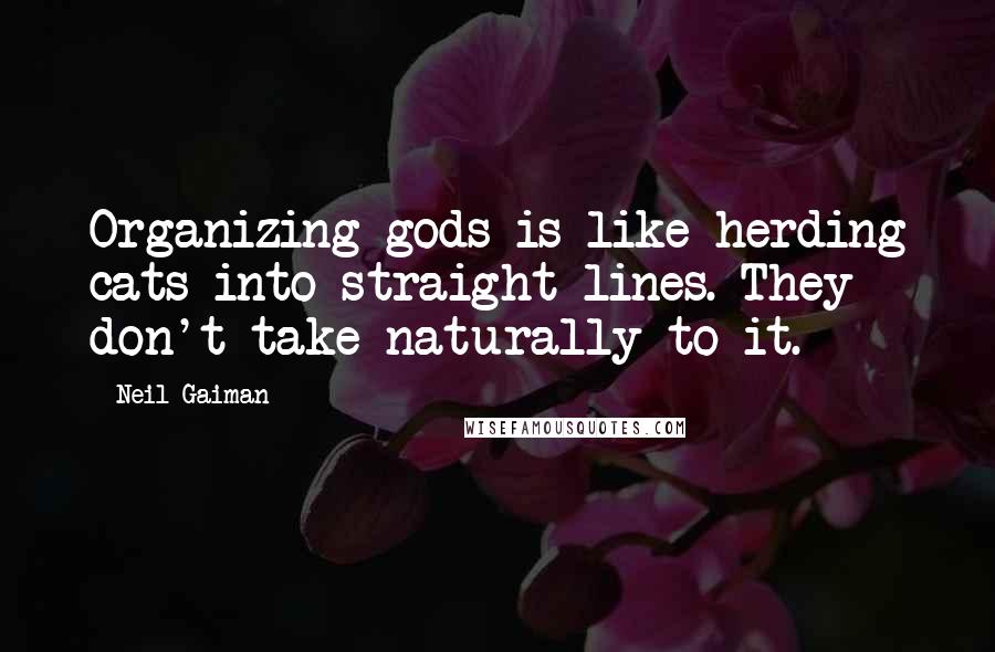 Neil Gaiman Quotes: Organizing gods is like herding cats into straight lines. They don't take naturally to it.