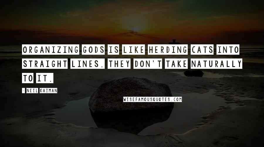 Neil Gaiman Quotes: Organizing gods is like herding cats into straight lines. They don't take naturally to it.