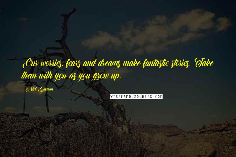 Neil Gaiman Quotes: Our worries, fears and dreams make fantastic stories. Take them with you as you grow up.