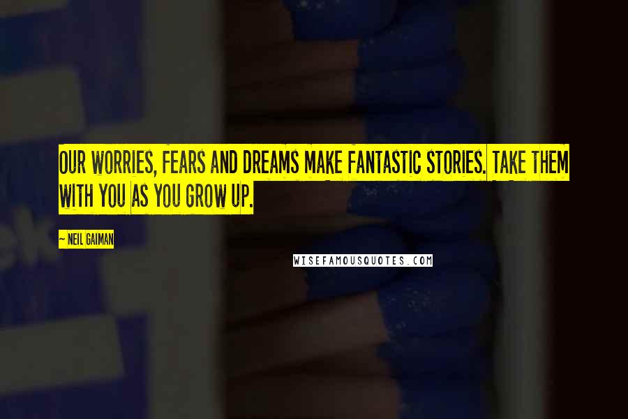 Neil Gaiman Quotes: Our worries, fears and dreams make fantastic stories. Take them with you as you grow up.