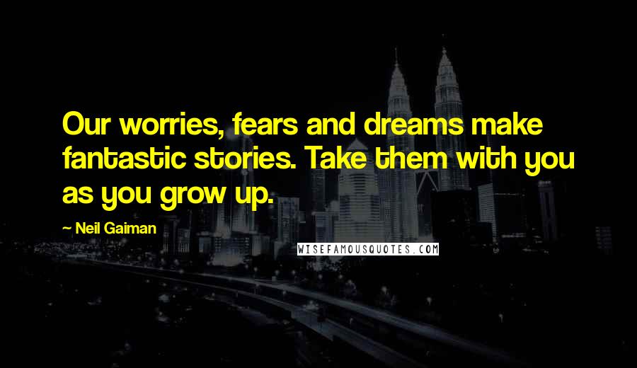 Neil Gaiman Quotes: Our worries, fears and dreams make fantastic stories. Take them with you as you grow up.