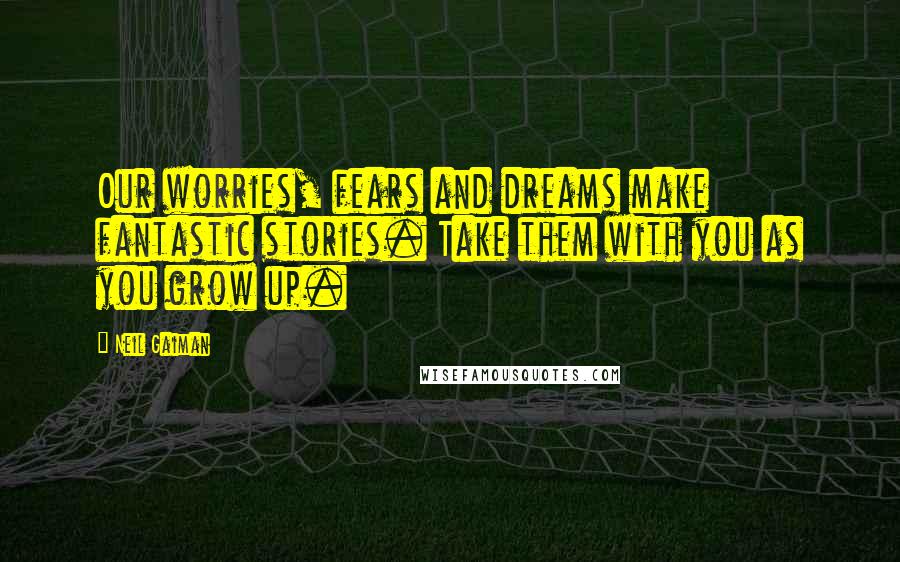 Neil Gaiman Quotes: Our worries, fears and dreams make fantastic stories. Take them with you as you grow up.