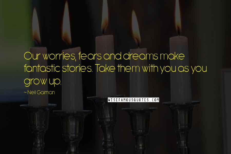 Neil Gaiman Quotes: Our worries, fears and dreams make fantastic stories. Take them with you as you grow up.