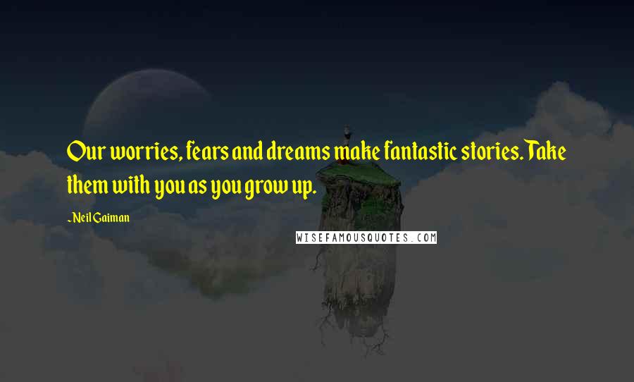 Neil Gaiman Quotes: Our worries, fears and dreams make fantastic stories. Take them with you as you grow up.