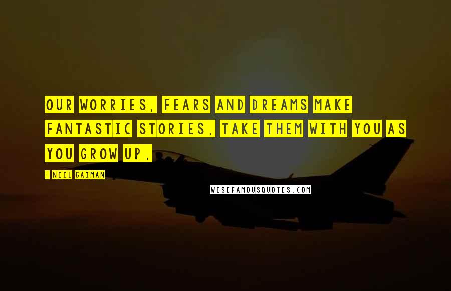 Neil Gaiman Quotes: Our worries, fears and dreams make fantastic stories. Take them with you as you grow up.