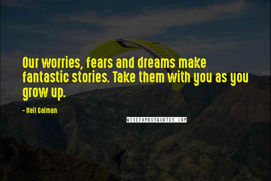 Neil Gaiman Quotes: Our worries, fears and dreams make fantastic stories. Take them with you as you grow up.