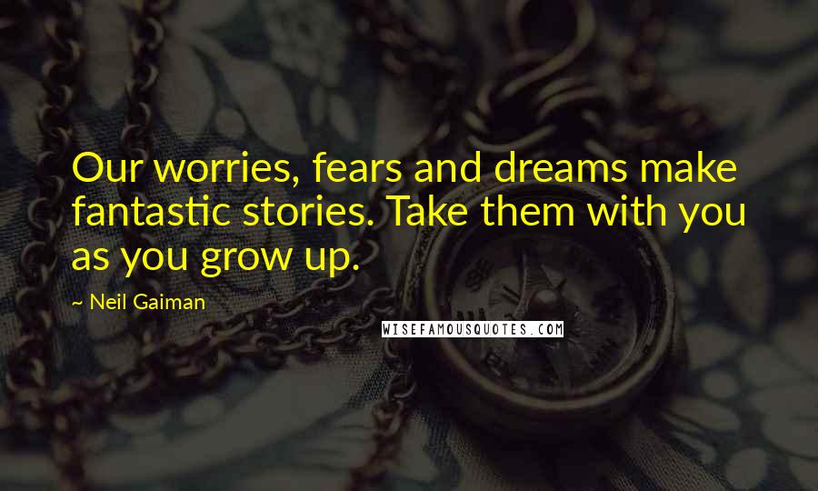 Neil Gaiman Quotes: Our worries, fears and dreams make fantastic stories. Take them with you as you grow up.