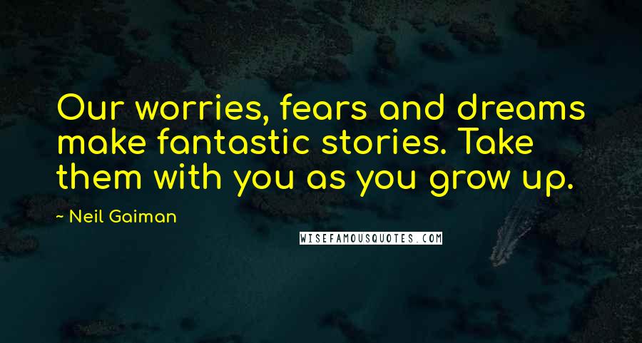 Neil Gaiman Quotes: Our worries, fears and dreams make fantastic stories. Take them with you as you grow up.