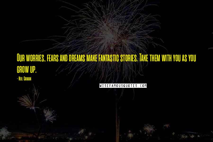 Neil Gaiman Quotes: Our worries, fears and dreams make fantastic stories. Take them with you as you grow up.