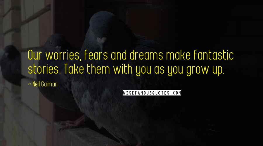 Neil Gaiman Quotes: Our worries, fears and dreams make fantastic stories. Take them with you as you grow up.