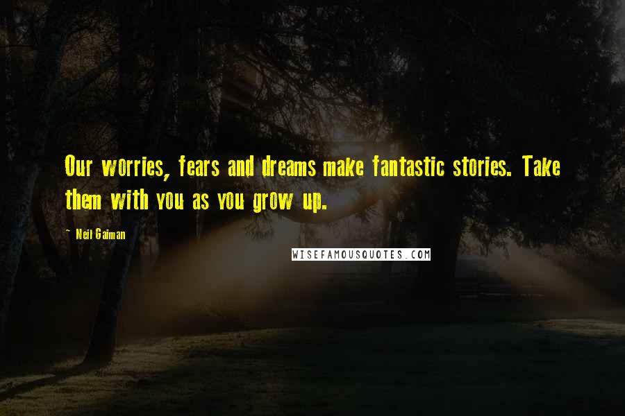 Neil Gaiman Quotes: Our worries, fears and dreams make fantastic stories. Take them with you as you grow up.