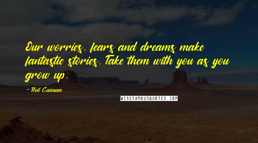 Neil Gaiman Quotes: Our worries, fears and dreams make fantastic stories. Take them with you as you grow up.