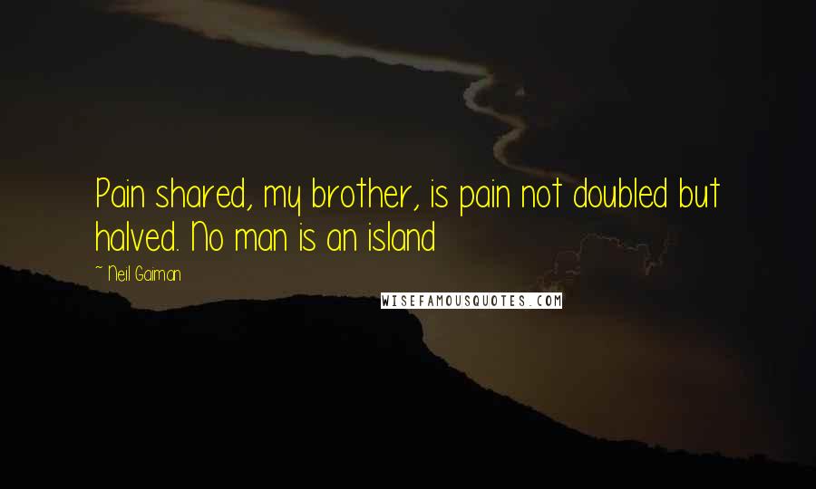 Neil Gaiman Quotes: Pain shared, my brother, is pain not doubled but halved. No man is an island