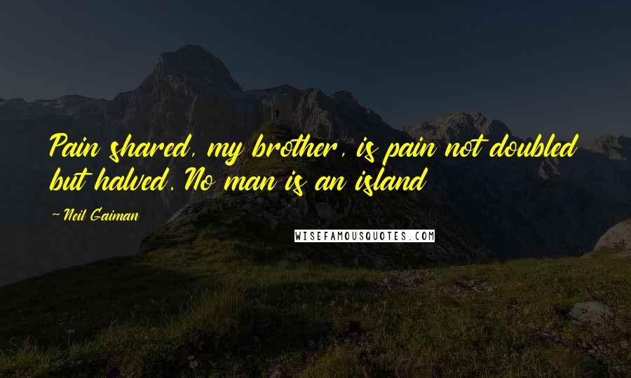 Neil Gaiman Quotes: Pain shared, my brother, is pain not doubled but halved. No man is an island