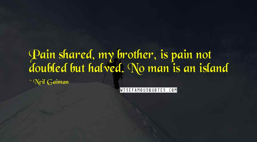 Neil Gaiman Quotes: Pain shared, my brother, is pain not doubled but halved. No man is an island