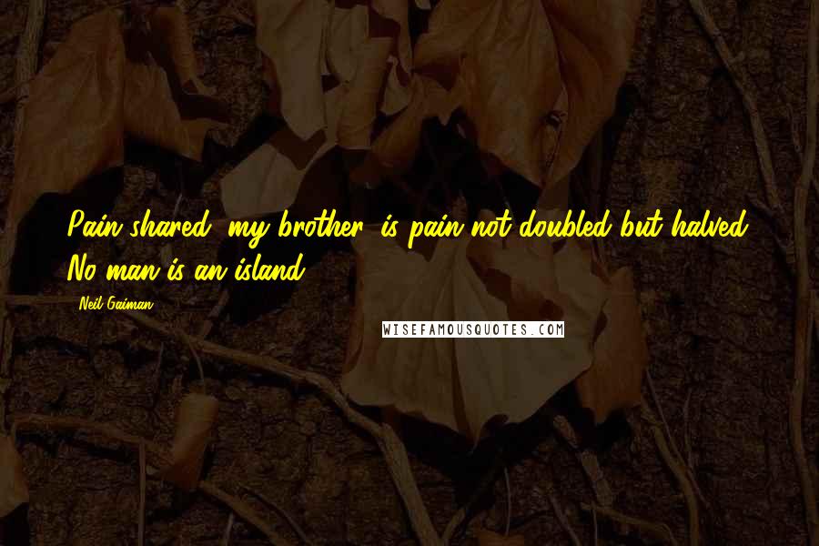 Neil Gaiman Quotes: Pain shared, my brother, is pain not doubled but halved. No man is an island