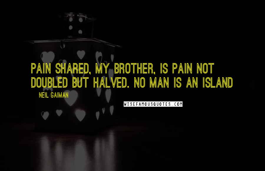 Neil Gaiman Quotes: Pain shared, my brother, is pain not doubled but halved. No man is an island