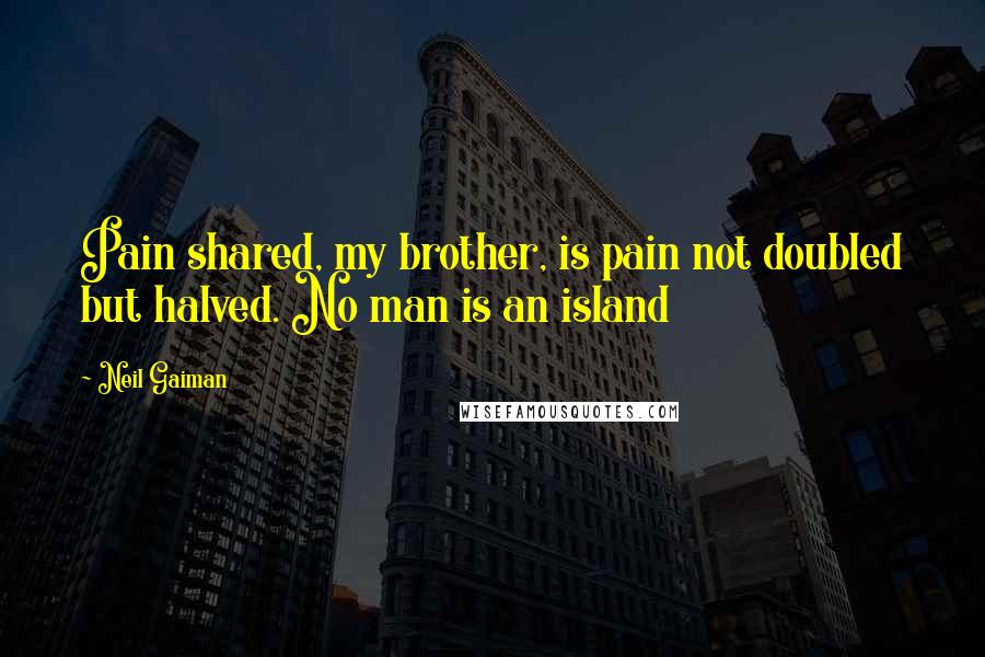 Neil Gaiman Quotes: Pain shared, my brother, is pain not doubled but halved. No man is an island
