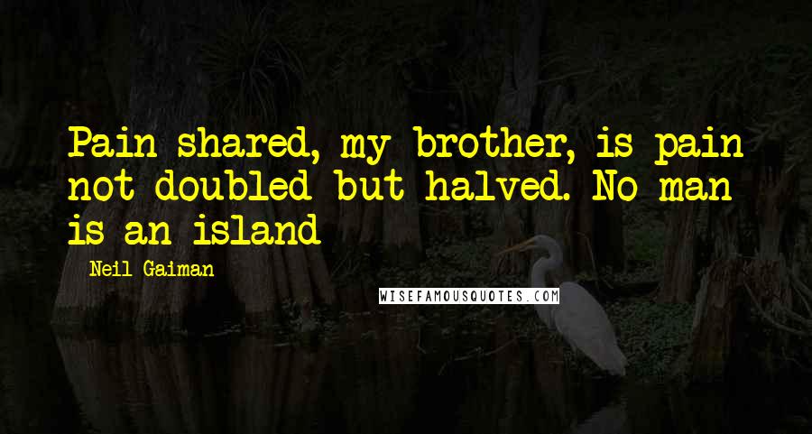 Neil Gaiman Quotes: Pain shared, my brother, is pain not doubled but halved. No man is an island