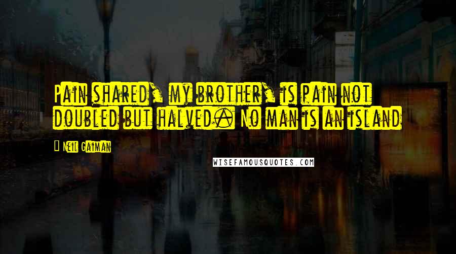 Neil Gaiman Quotes: Pain shared, my brother, is pain not doubled but halved. No man is an island