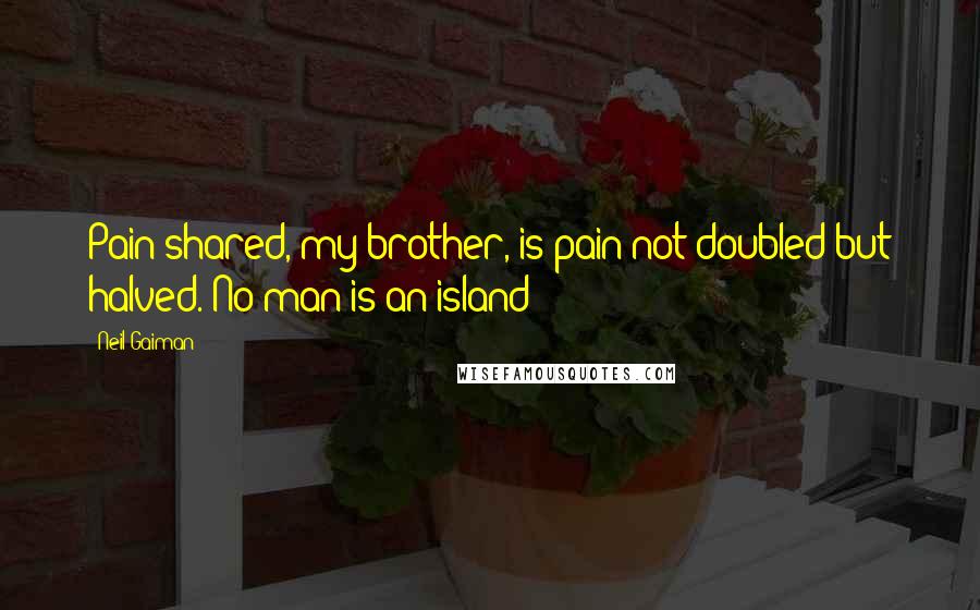 Neil Gaiman Quotes: Pain shared, my brother, is pain not doubled but halved. No man is an island