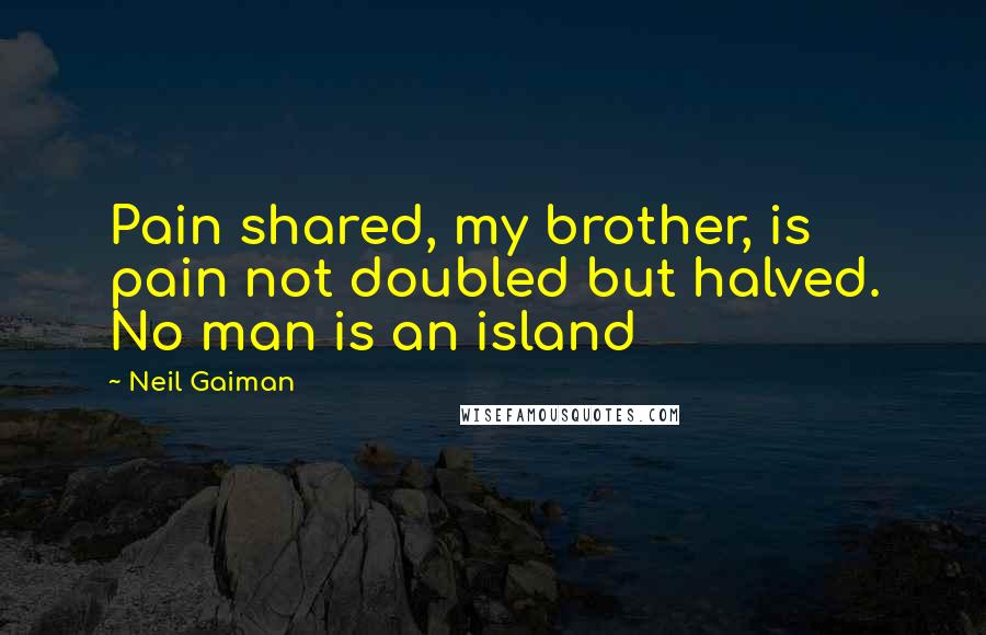 Neil Gaiman Quotes: Pain shared, my brother, is pain not doubled but halved. No man is an island