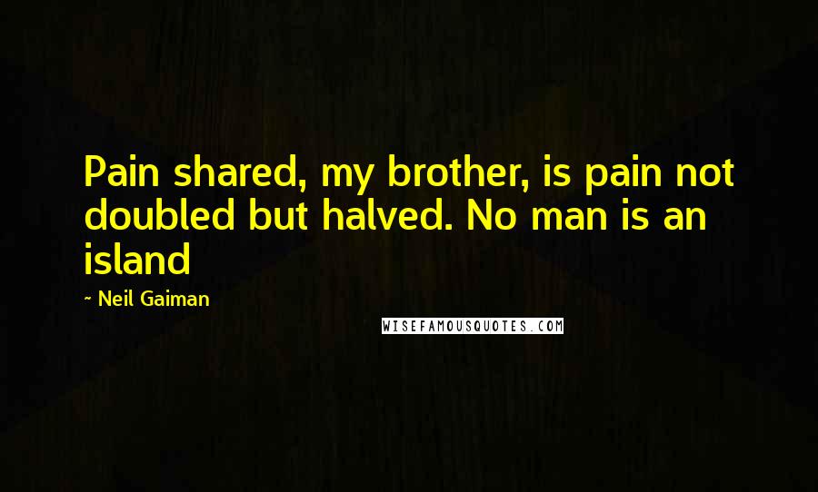 Neil Gaiman Quotes: Pain shared, my brother, is pain not doubled but halved. No man is an island