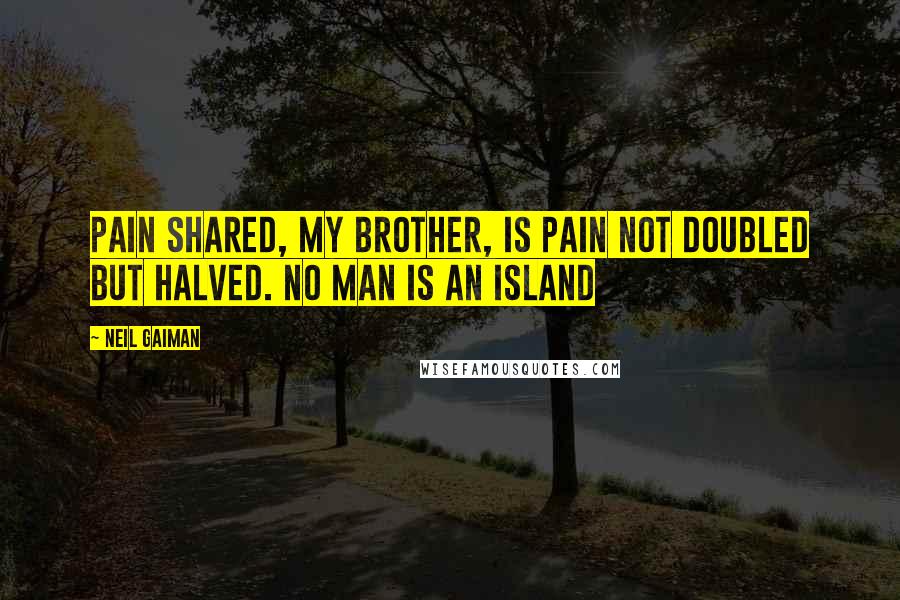 Neil Gaiman Quotes: Pain shared, my brother, is pain not doubled but halved. No man is an island